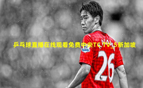 乒乓球直播在线观看免费中央TC TV_5新加坡